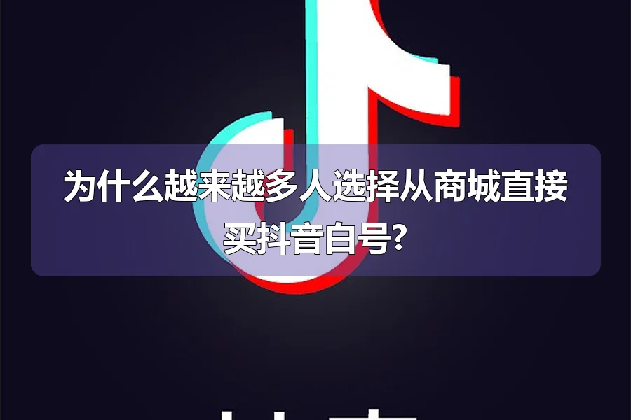 为什么越来越多人选择从商城直接买抖音白号?